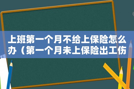 上班第一個(gè)月不給上保險(xiǎn)怎么辦（第一個(gè)月未上保險(xiǎn)出工傷怎么辦）
