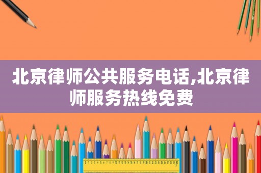 北京律師公共服務(wù)電話,北京律師服務(wù)熱線免費