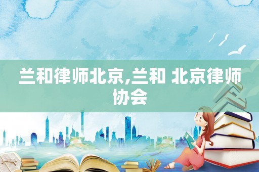 蘭和律師北京,蘭和 北京律師協(xié)會(huì)