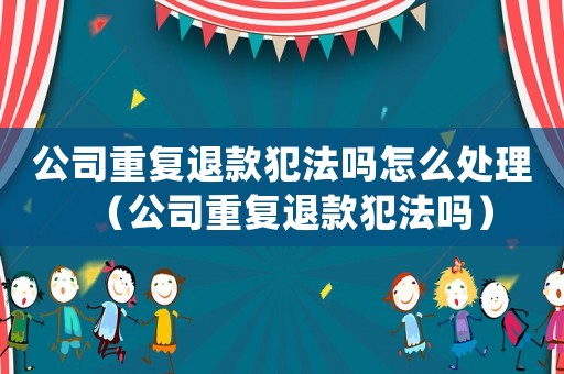 公司重復(fù)退款犯法嗎怎么處理（公司重復(fù)退款犯法嗎）