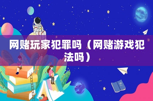 網(wǎng)賭玩家犯罪嗎（網(wǎng)賭游戲犯法嗎）