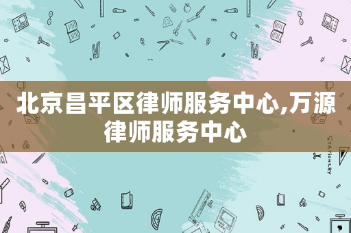 北京昌平區(qū)律師服務(wù)中心,萬源律師服務(wù)中心