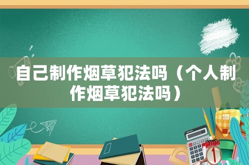 自己制作煙草犯法嗎（個人制作煙草犯法嗎）