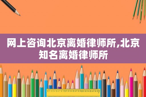 網(wǎng)上咨詢(xún)北京離婚律師所,北京知名離婚律師所