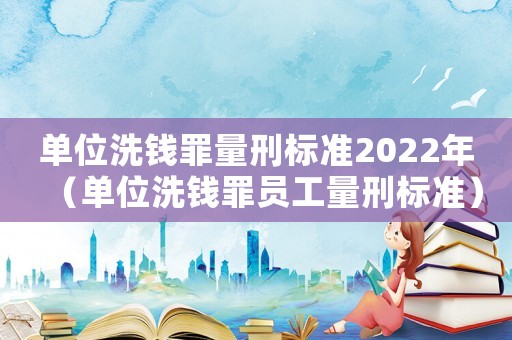 單位洗錢(qián)罪量刑標(biāo)準(zhǔn)2022年（單位洗錢(qián)罪員工量刑標(biāo)準(zhǔn)）