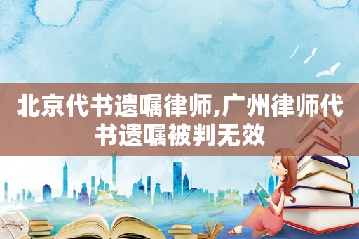 北京代書(shū)遺囑律師,廣州律師代書(shū)遺囑被判無(wú)效