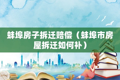 蚌埠房子拆遷賠償（蚌埠市房屋拆遷如何補）