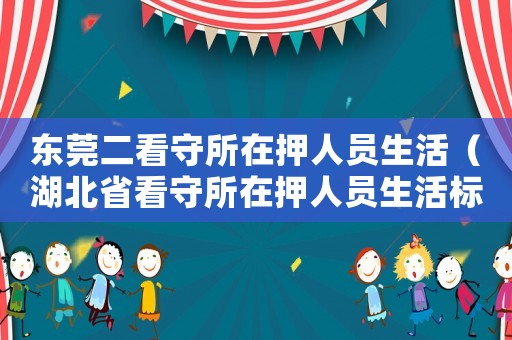 東莞二看守所在押人員生活（湖北省看守所在押人員生活標(biāo)準(zhǔn)）