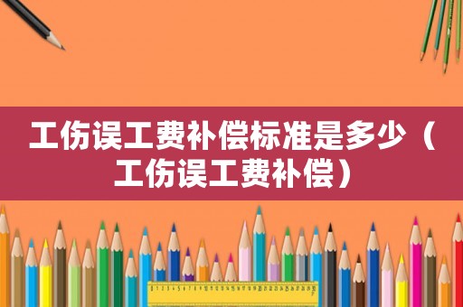工傷誤工費(fèi)補(bǔ)償標(biāo)準(zhǔn)是多少（工傷誤工費(fèi)補(bǔ)償）
