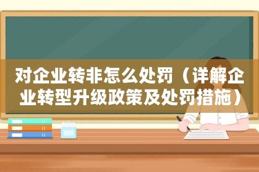 對企業(yè)轉(zhuǎn)非怎么處罰（詳解企業(yè)轉(zhuǎn)型升級政策及處罰措施）