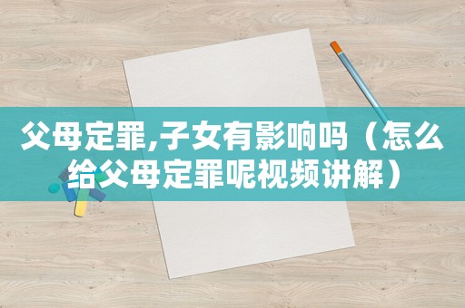 父母定罪,子女有影響嗎（怎么給父母定罪呢視頻講解）