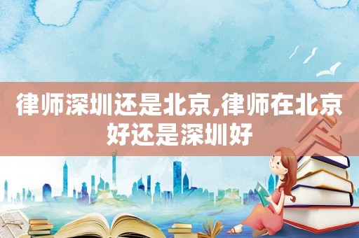 律師深圳還是北京,律師在北京好還是深圳好