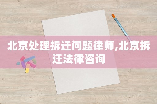 北京處理拆遷問(wèn)題律師,北京拆遷法律咨詢