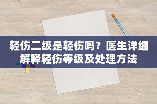 輕傷二級是輕傷嗎？醫(yī)生詳細解釋輕傷等級及處理方法
