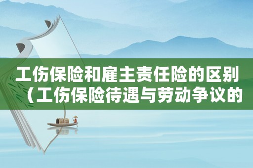 工傷保險(xiǎn)和雇主責(zé)任險(xiǎn)的區(qū)別（工傷保險(xiǎn)待遇與勞動(dòng)爭(zhēng)議的區(qū)別）