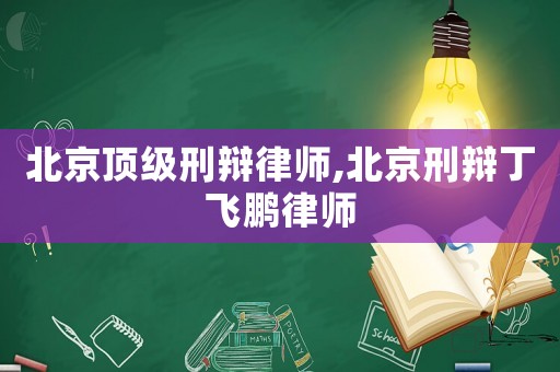 北京頂級(jí)刑辯律師,北京刑辯丁飛鵬律師