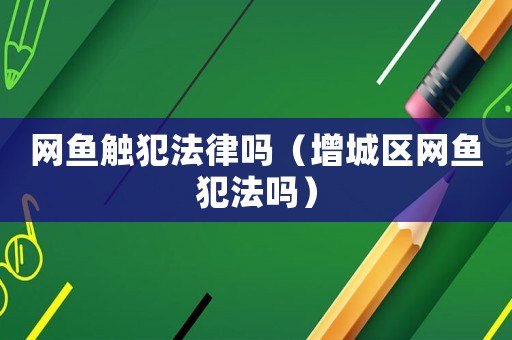 網(wǎng)魚(yú)觸犯法律嗎（增城區(qū)網(wǎng)魚(yú)犯法嗎）