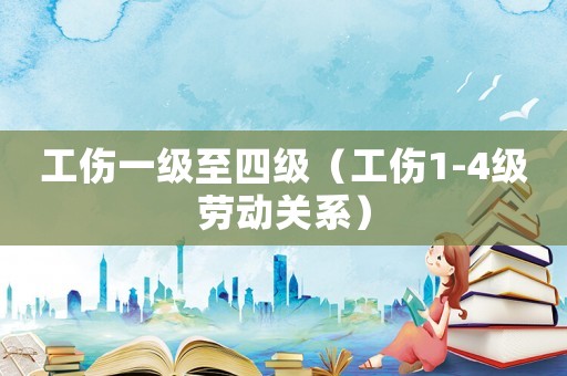 工傷一級(jí)至四級(jí)（工傷1-4級(jí)勞動(dòng)關(guān)系）