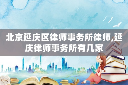 北京延慶區(qū)律師事務(wù)所律師,延慶律師事務(wù)所有幾家