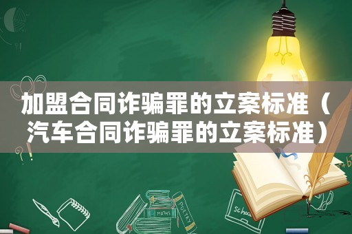 加盟合同詐騙罪的立案標(biāo)準(zhǔn)（汽車合同詐騙罪的立案標(biāo)準(zhǔn)）