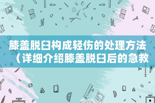 膝蓋脫臼構(gòu)成輕傷的處理方法（詳細(xì)介紹膝蓋脫臼后的急救與康復(fù)）