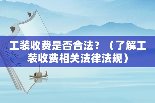 工裝收費(fèi)是否合法？（了解工裝收費(fèi)相關(guān)法律法規(guī)）