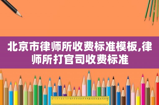 北京市律師所收費標準模板,律師所打官司收費標準