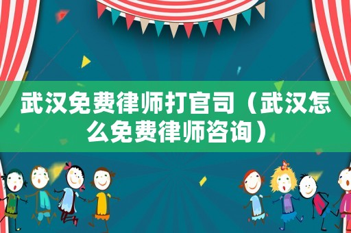 武漢免費(fèi)律師打官司（武漢怎么免費(fèi)律師咨詢）