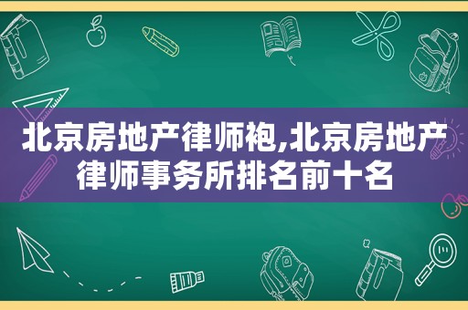 北京房地產(chǎn)律師袍,北京房地產(chǎn)律師事務(wù)所排名前十名