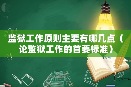 監(jiān)獄工作原則主要有哪幾點(diǎn)（論監(jiān)獄工作的首要標(biāo)準(zhǔn)）