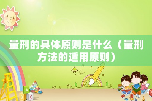 量刑的具體原則是什么（量刑方法的適用原則）