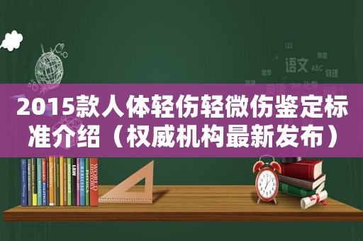 2015款人體輕傷輕微傷鑒定標準介紹（權(quán)威機構(gòu)最新發(fā)布）