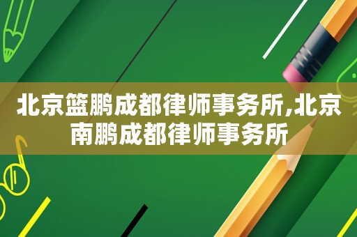 北京籃鵬成都律師事務(wù)所,北京南鵬成都律師事務(wù)所