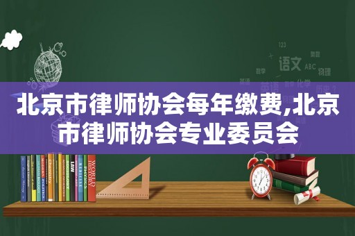 北京市律師協(xié)會(huì)每年繳費(fèi),北京市律師協(xié)會(huì)專業(yè)委員會(huì)