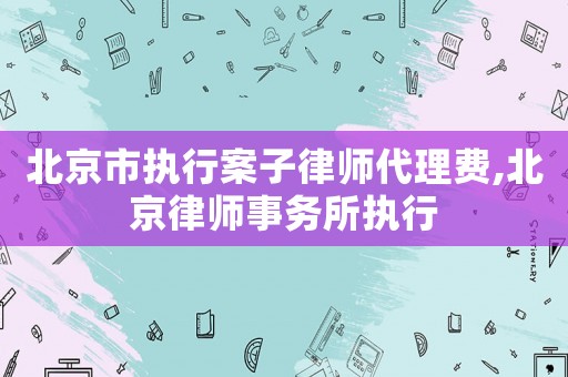 北京市執(zhí)行案子律師代理費,北京律師事務(wù)所執(zhí)行