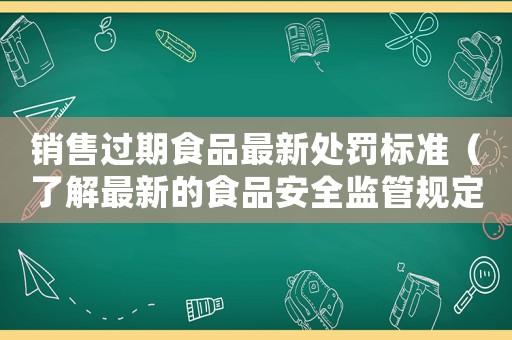 銷售過期食品最新處罰標(biāo)準(zhǔn)（了解最新的食品安全監(jiān)管規(guī)定）