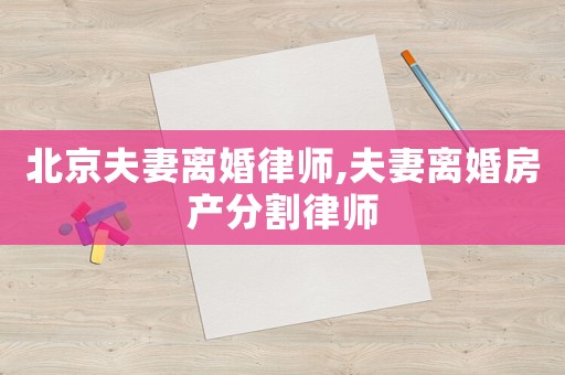 北京夫妻離婚律師,夫妻離婚房產(chǎn)分割律師
