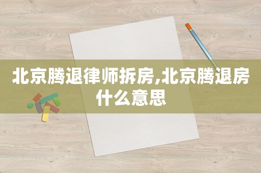 北京騰退律師拆房,北京騰退房什么意思