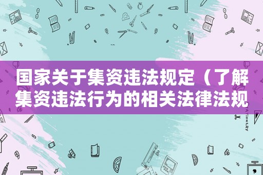 國(guó)家關(guān)于集資違法規(guī)定（了解集資違法行為的相關(guān)法律法規(guī)）