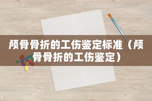 顱骨骨折的工傷鑒定標(biāo)準(zhǔn)（顱骨骨折的工傷鑒定）