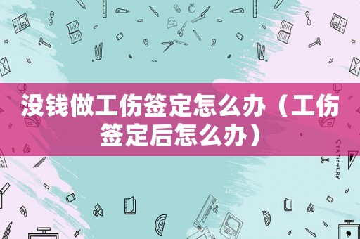 沒(méi)錢做工傷簽定怎么辦（工傷簽定后怎么辦）