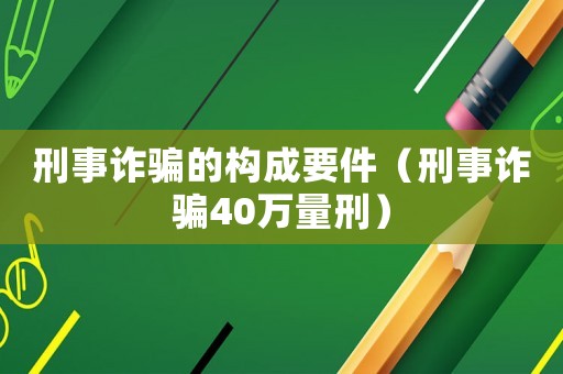 刑事詐騙的構(gòu)成要件（刑事詐騙40萬量刑）
