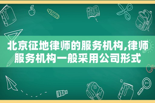 北京征地律師的服務(wù)機(jī)構(gòu),律師服務(wù)機(jī)構(gòu)一般采用公司形式