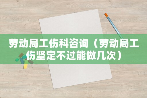 勞動局工傷科咨詢（勞動局工傷堅定不過能做幾次）