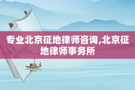 專業(yè)北京征地律師咨詢,北京征地律師事務(wù)所