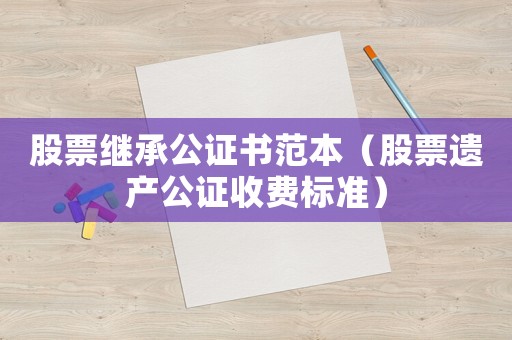 股票繼承公證書范本（股票遺產(chǎn)公證收費(fèi)標(biāo)準(zhǔn)）