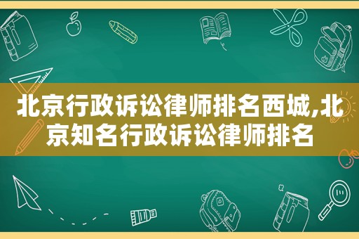 北京行政訴訟律師排名西城,北京知名行政訴訟律師排名