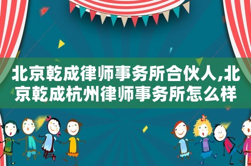 北京乾成律師事務(wù)所合伙人,北京乾成杭州律師事務(wù)所怎么樣