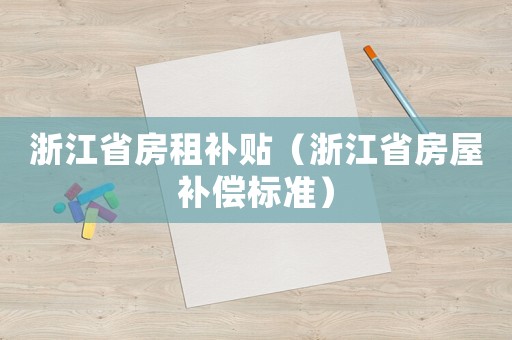 浙江省房租補(bǔ)貼（浙江省房屋補(bǔ)償標(biāo)準(zhǔn)）