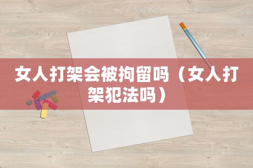 女人打架會被拘留嗎（女人打架犯法嗎）